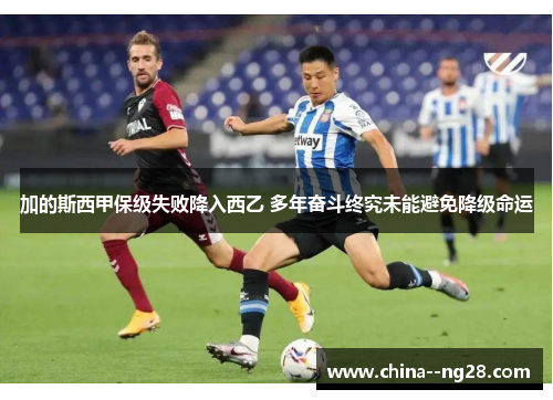 加的斯西甲保级失败降入西乙 多年奋斗终究未能避免降级命运