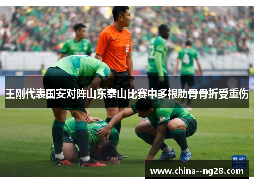 王刚代表国安对阵山东泰山比赛中多根肋骨骨折受重伤 王刚代表国安对阵山东泰山比赛中多根肋骨骨折受重伤