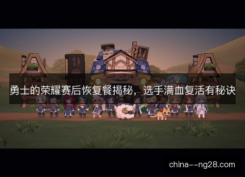 勇士的荣耀赛后恢复餐揭秘，选手满血复活有秘诀